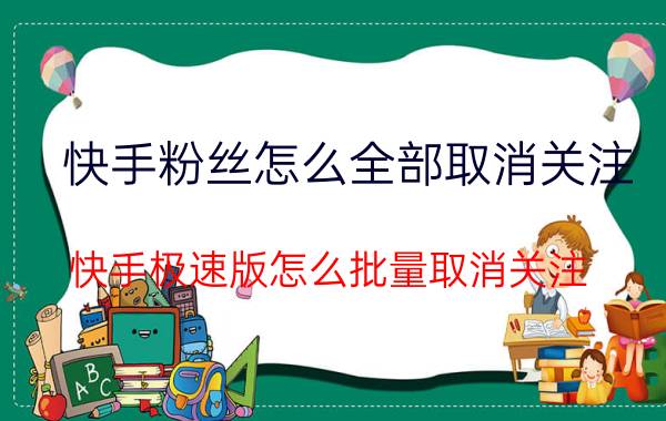 快手粉丝怎么全部取消关注 快手极速版怎么批量取消关注？